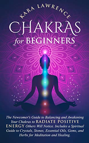 Chakras for Beginners The Newcomer's Guide to Awakening and Balancing Chakras. Radiate Positive Energy Others Will Notice. Includes a Spiritual Guide to Essential Oils, Gems and Herbs for Meditation and Healing.
