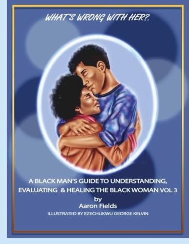 What's Wrong With Her? A Black Man's Guide To  Understanding, Evaluating & Healing  The Black Woman Vol 3