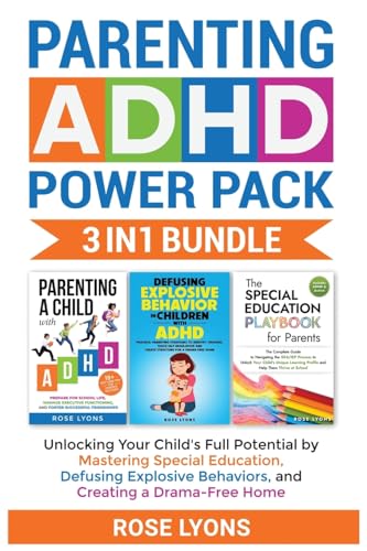 Parenting ADHD Power Pack 3 In 1 Bundle - Unlocking Your Child's Full Potential By Mastering Special Education, Defusing Explosive Behaviors, and Creating a Drama-Free Home