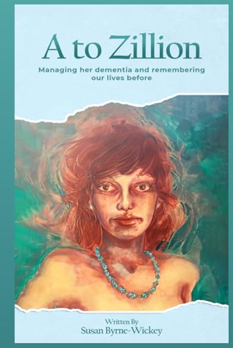 A to Zillion Managing Her Dementia and Remembering Our Lives Before