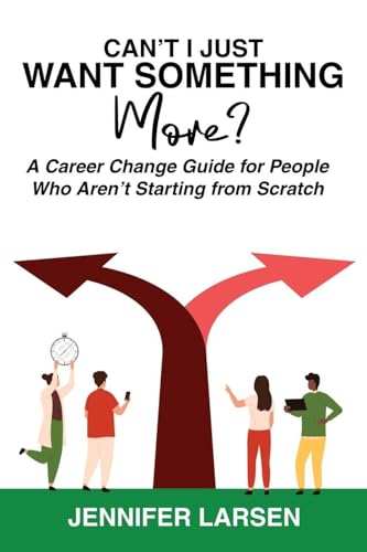 Can't I Just Want Something More?  A Career Change Guide for People Who Aren't Starting from Scratch