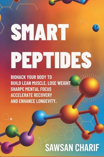 Smart Peptides-The Safe, Science-Based Way to Build Muscle, Improve Focus, Recover Faster, and Biohack your way to Long-Lasting Health