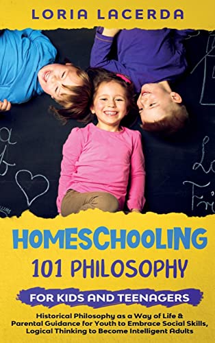 Homeschooling 101 Philosophy for  Kidsand Teenagers  Historical Philosophy as a Way of Life & Parental Guidance for Youth to Embrace Social Skills, Logical Thinking to Become  Intelligent Adults