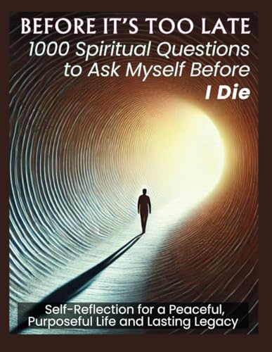 BEFORE IT'S TOO LATE 1000 Spiritual Questions to Ask Myself Before I Die