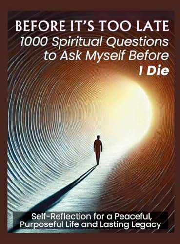 BEFORE IT'S TOO LATE 1000 Spiritual Questions to Ask Myself Before I Die