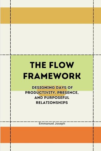 The Flow Framework, Designing Days of Productivity, Presence, and Purposeful Relationships