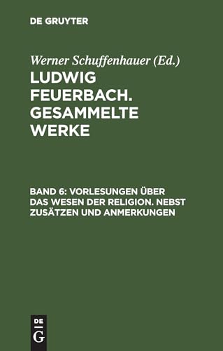 Ludwig Feuerbach. Gesammelte Werke, BAND 6, Vorlesungen über das Wesen der Religion. Nebst Zusätzen und Anmerkungen