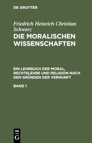 Die moralischen Wissenschaften. Ein Lehrbuch der Moral, Rechtslehre und Religion nach den Gründen der Vernunft. Band 1