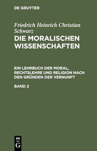Die moralischen Wissenschaften. Ein Lehrbuch der Moral, Rechtslehre und Religion nach den Gründen der Vernunft. Band 2