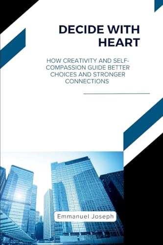 Decide with Heart, How Creativity and Self-Compassion Guide Better Choices and Stronger Connections
