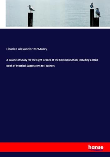 A Course of Study for the Eight Grades of the Common School Including a Hand Book of Practical Suggestions to Teachers