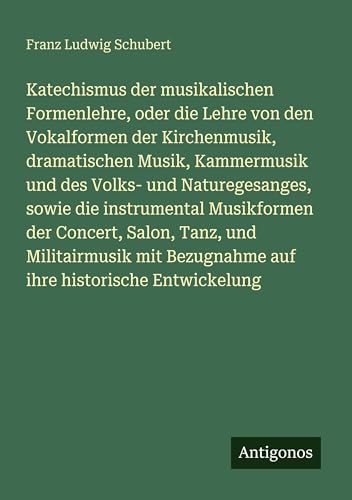 Katechismus der musikalischen Formenlehre, oder die Lehre von den Vokalformen der Kirchenmusik, dramatischen Musik, Kammermusik und des Volks- und Naturegesanges, sowie die instrumental Musikformen der Concert, Salon, Tanz, und Militairmusik mit Bezugnahm