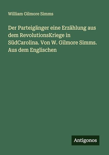 Der Parteigänger eine Erzählung aus dem RevolutionsKriege in SüdCarolina. Von W. Gilmore Simms. Aus dem Englischen