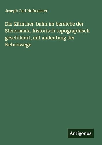 Die Kärntner-bahn im bereiche der Steiermark, historisch topographisch geschildert, mit andeutung der Nebenwege