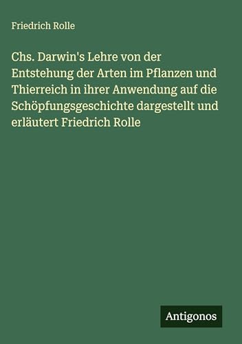 Chs. Darwin's Lehre von der Entstehung der Arten im Pflanzen und Thierreich in ihrer Anwendung auf die Schöpfungsgeschichte dargestellt und erläutert Friedrich Rolle