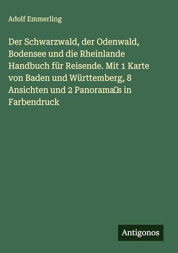 Der Schwarzwald, der Odenwald, Bodensee und die Rheinlande Handbuch für Reisende. Mit 1 Karte von Baden und Württemberg, 8 Ansichten und 2 Panorama‛s in Farbendruck