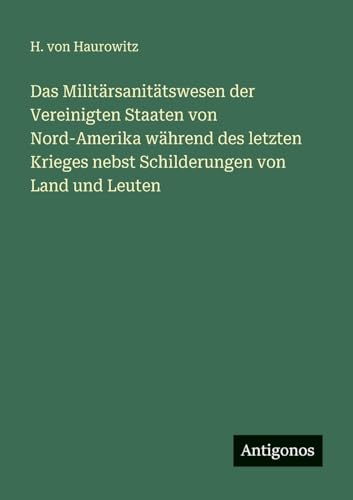 Das Militärsanitätswesen der Vereinigten Staaten von Nord-Amerika während des letzten Krieges nebst Schilderungen von Land und Leuten