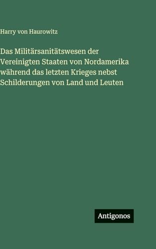 Das Militärsanitätswesen der Vereinigten Staaten von Nordamerika während das letzten Krieges nebst Schilderungen von Land und Leuten