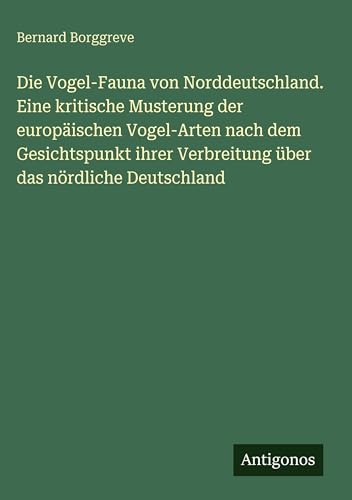 Die Vogel-Fauna von Norddeutschland. Eine kritische Musterung der europäischen Vogel-Arten nach dem Gesichtspunkt ihrer Verbreitung über das nördliche Deutschland