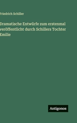 Dramatische Entwürfe zum erstenmal veröffentlicht durch Schillers Tochter Emilie