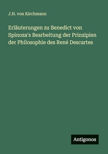 Erläuterungen zu Benedict von Spinoza's Bearbeitung der Prinzipien der Philosophie des René Descartes