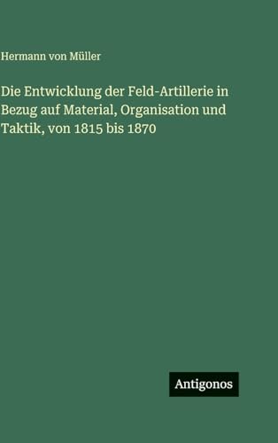 Die Entwicklung der Feld-Artillerie in Bezug auf Material, Organisation und Taktik, von 1815 bis 1870