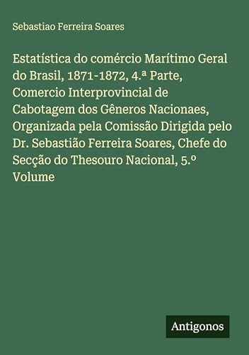 Estatística do comércio Marítimo Geral do Brasil, 1871-1872, 4.ª Parte, Comercio Interprovincial de Cabotagem dos Gêneros Nacionaes, Organizada pela Comissão Dirigida pelo Dr. Sebastião Ferreira Soares, Chefe do Secção do Thesouro Nacional, 5.º Volume