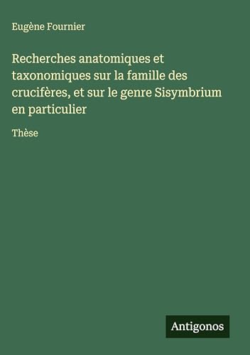 Recherches anatomiques et taxonomiques sur la famille des crucifères, et sur le genre Sisymbrium en particulier