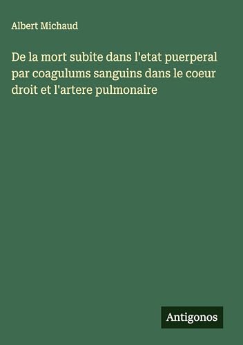 De la mort subite dans l'etat puerperal par coagulums sanguins dans le coeur droit et l'artere pulmonaire
