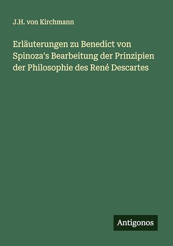 Erläuterungen zu Benedict von Spinoza's Bearbeitung der Prinzipien der Philosophie des René Descartes
