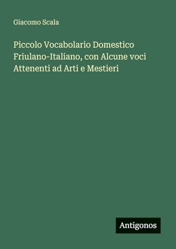 Piccolo Vocabolario Domestico Friulano-Italiano, con Alcune voci Attenenti ad Arti e Mestieri
