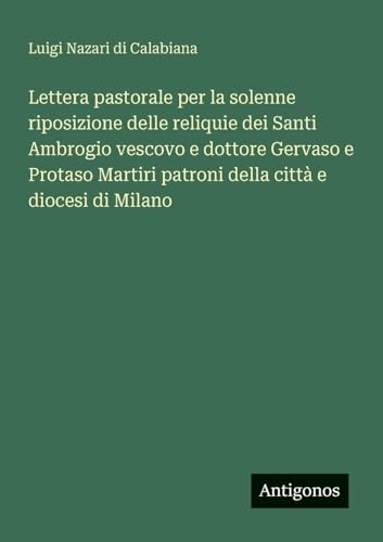 Lettera pastorale per la solenne riposizione delle reliquie dei Santi Ambrogio vescovo e dottore Gervaso e Protaso Martiri patroni della città e diocesi di Milano