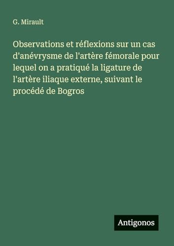 Observations et réflexions sur un cas d'anévrysme de l'artère fémorale pour lequel on a pratiqué la ligature de l'artère iliaque externe, suivant le procédé de Bogros