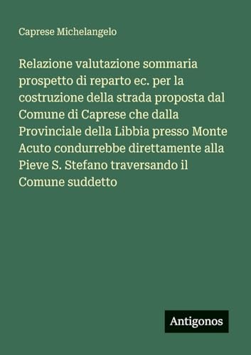 Relazione valutazione sommaria prospetto di reparto ec. per la costruzione della strada proposta dal Comune di Caprese che dalla Provinciale della Libbia presso Monte Acuto condurrebbe direttamente alla Pieve S. Stefano traversando il Comune suddetto