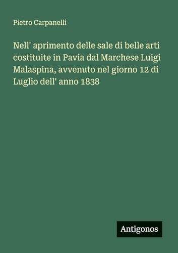 Nell' aprimento delle sale di belle arti costituite in Pavia dal Marchese Luigi Malaspina, avvenuto nel giorno 12 di Luglio dell' anno 1838