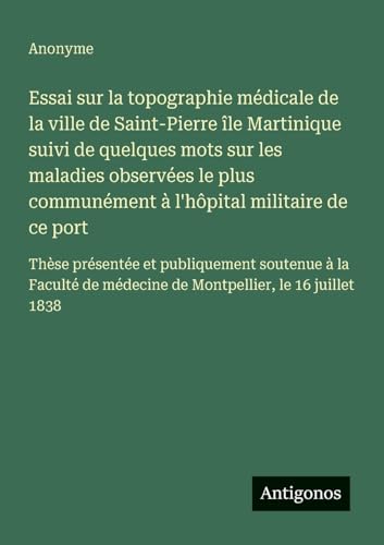 Essai sur la topographie médicale de la ville de Saint-Pierre île Martinique suivi de quelques mots sur les maladies observées le plus communément à l'hôpital militaire de ce port