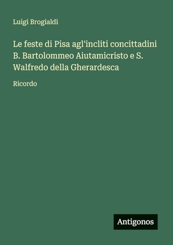 Le feste di Pisa agl'incliti concittadini B. Bartolommeo Aiutamicristo e S. Walfredo della Gherardesca