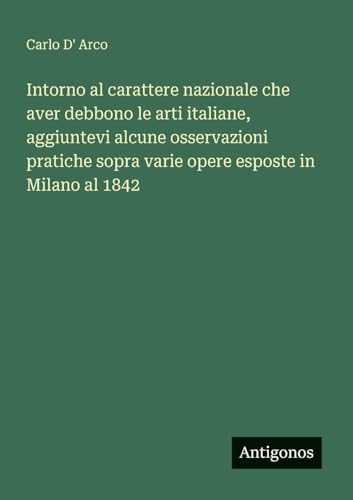 Intorno al carattere nazionale che aver debbono le arti italiane, aggiuntevi alcune osservazioni pratiche sopra varie opere esposte in Milano al 1842