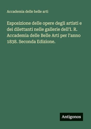 Esposizione delle opere degli artisti e dei dilettanti nelle gallerie dell'I. R. Accademia delle Belle Arti per l'anno 1838. Seconda Edizione.
