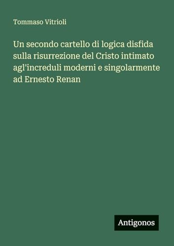 Un secondo cartello di logica disfida sulla risurrezione del Cristo intimato agl'increduli moderni e singolarmente ad Ernesto Renan