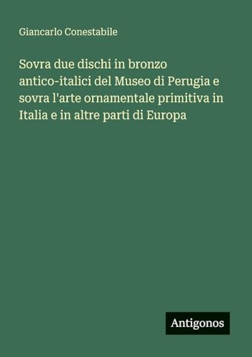 Sovra due dischi in bronzo antico-italici del Museo di Perugia e sovra l'arte ornamentale primitiva in Italia e in altre parti di Europa