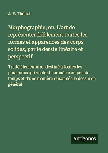 Morphographie, ou, L'art de représenter fidèlement toutes les formes et apparences des corps solides, par le dessin linéaire et perspectif