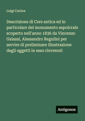 Descrizione di Cere antica ed in particolare del monumento sepolcrale scoperto nell'anno 1836 da Vincenzo Galassi, Alessandro Regulini per servire di preliminare illustrazione degli oggetti in esso rinvenuti