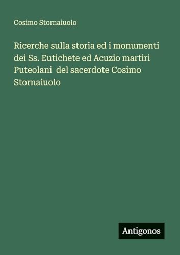 Ricerche sulla storia ed i monumenti dei Ss. Eutichete ed Acuzio martiri Puteolani  del sacerdote Cosimo Stornaiuolo