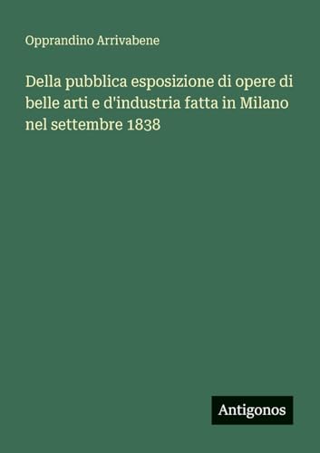 Della pubblica esposizione di opere di belle arti e d'industria fatta in Milano nel settembre 1838