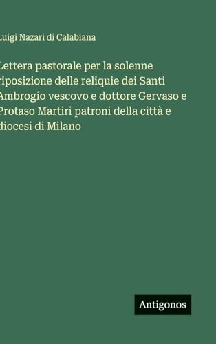 Lettera pastorale per la solenne riposizione delle reliquie dei Santi Ambrogio vescovo e dottore Gervaso e Protaso Martiri patroni della città e diocesi di Milano