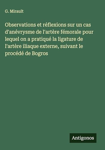 Observations et réflexions sur un cas d'anévrysme de l'artère fémorale pour lequel on a pratiqué la ligature de l'artère iliaque externe, suivant le procédé de Bogros