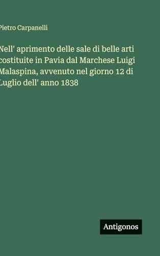 Nell' aprimento delle sale di belle arti costituite in Pavia dal Marchese Luigi Malaspina, avvenuto nel giorno 12 di Luglio dell' anno 1838