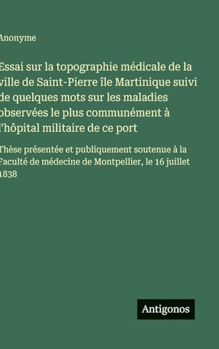 Essai sur la topographie médicale de la ville de Saint-Pierre île Martinique suivi de quelques mots sur les maladies observées le plus communément à l'hôpital militaire de ce port