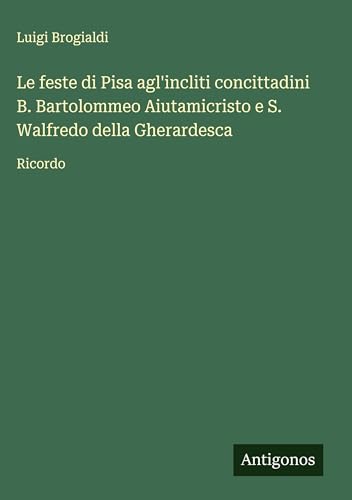 Le feste di Pisa agl'incliti concittadini B. Bartolommeo Aiutamicristo e S. Walfredo della Gherardesca